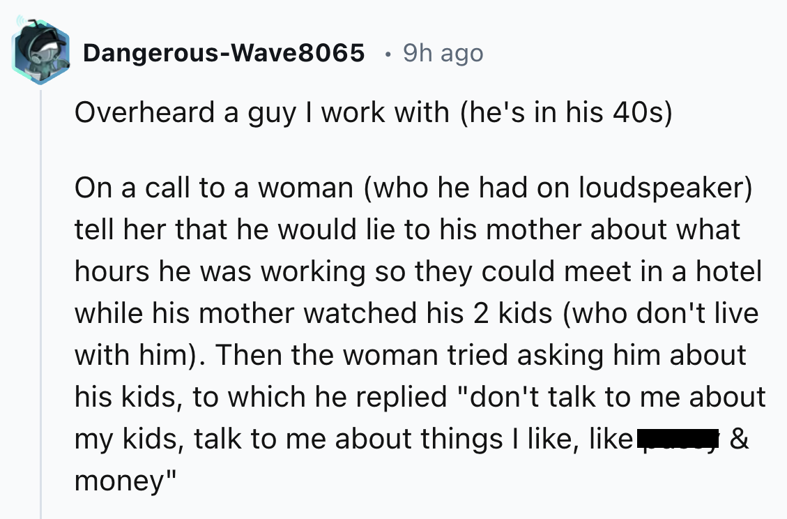 screenshot - DangerousWave 8065 9h ago Overheard a guy I work with he's in his 40s On a call to a woman who he had on loudspeaker tell her that he would lie to his mother about what hours he was working so they could meet in a hotel while his mother watch